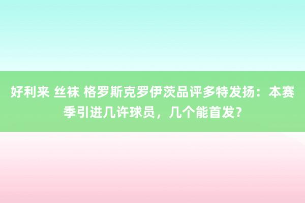 好利来 丝袜 格罗斯克罗伊茨品评多特发扬：本赛季引进几许球员，几个能首发？