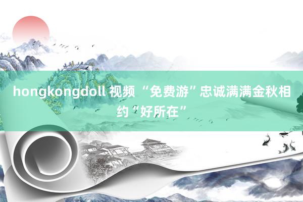 hongkongdoll 视频 “免费游”忠诚满满金秋相约“好所在”