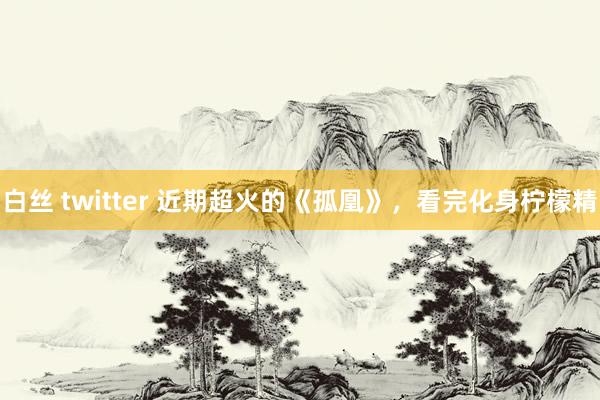 白丝 twitter 近期超火的《孤凰》，看完化身柠檬精