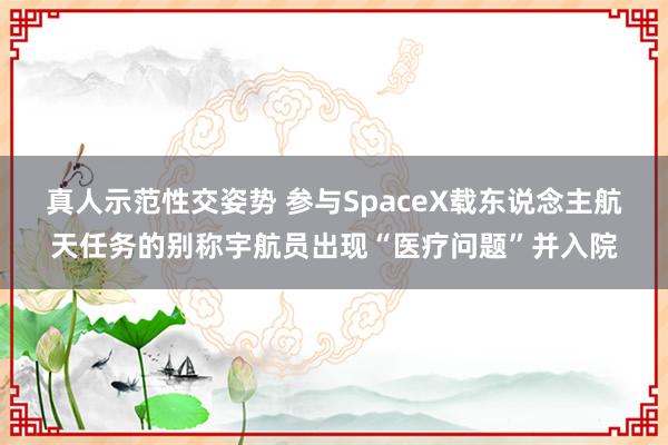 真人示范性交姿势 参与SpaceX载东说念主航天任务的别称宇航员出现“医疗问题”并入院