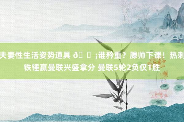 夫妻性生活姿势道具 😡谁矜重？滕帅下课！热刺铁锤赢曼联兴盛拿分 曼联5轮2负仅1胜