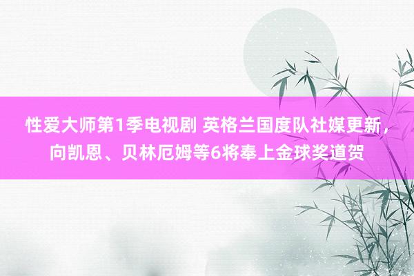 性爱大师第1季电视剧 英格兰国度队社媒更新，向凯恩、贝林厄姆等6将奉上金球奖道贺