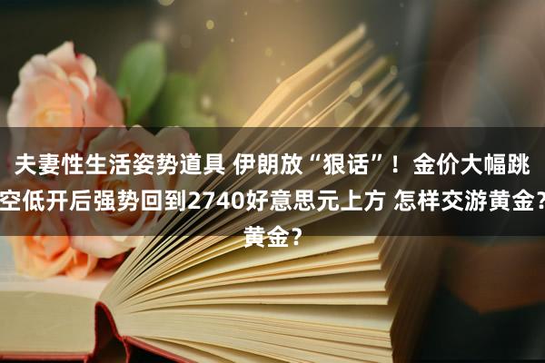 夫妻性生活姿势道具 伊朗放“狠话”！金价大幅跳空低开后强势回到2740好意思元上方 怎样交游黄金？