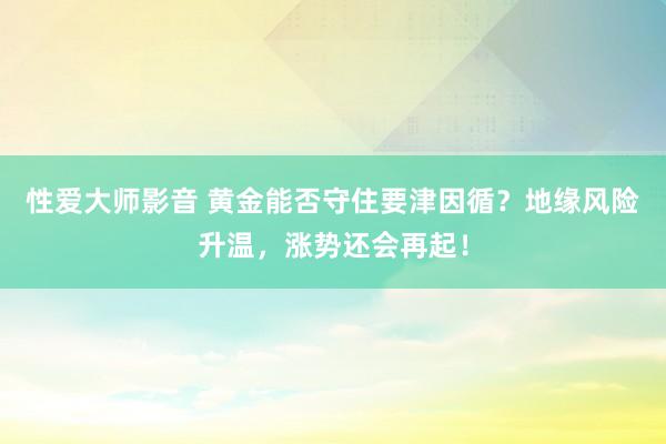 性爱大师影音 黄金能否守住要津因循？地缘风险升温，涨势还会再起！