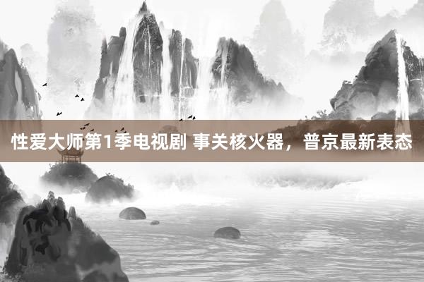 性爱大师第1季电视剧 事关核火器，普京最新表态