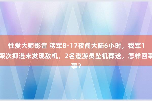 性爱大师影音 蒋军B-17夜闯大陆6小时，我军11架次抑遏未发现敌机，2名遨游员坠机葬送，怎样回事？