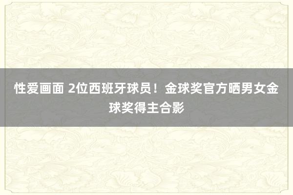 性爱画面 2位西班牙球员！金球奖官方晒男女金球奖得主合影