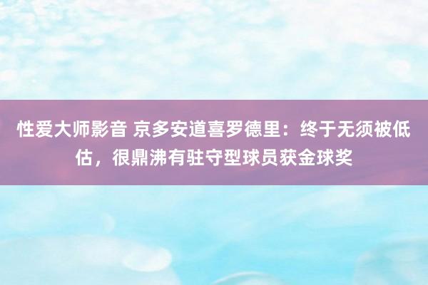 性爱大师影音 京多安道喜罗德里：终于无须被低估，很鼎沸有驻守型球员获金球奖