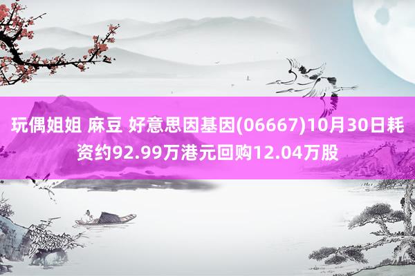 玩偶姐姐 麻豆 好意思因基因(06667)10月30日耗资约92.99万港元回购12.04万股