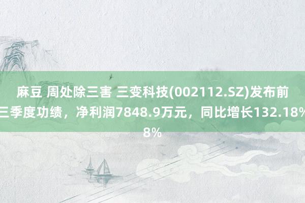 麻豆 周处除三害 三变科技(002112.SZ)发布前三季度功绩，净利润7848.9万元，同比增长132.18%