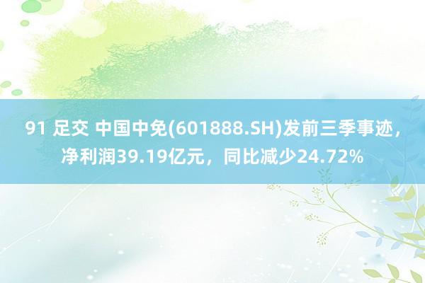 91 足交 中国中免(601888.SH)发前三季事迹，净利润39.19亿元，同比减少24.72%