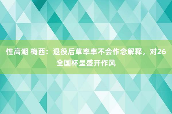 性高潮 梅西：退役后草率率不会作念解释，对26全国杯呈盛开作风