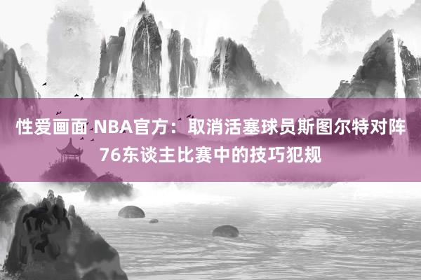 性爱画面 NBA官方：取消活塞球员斯图尔特对阵76东谈主比赛中的技巧犯规