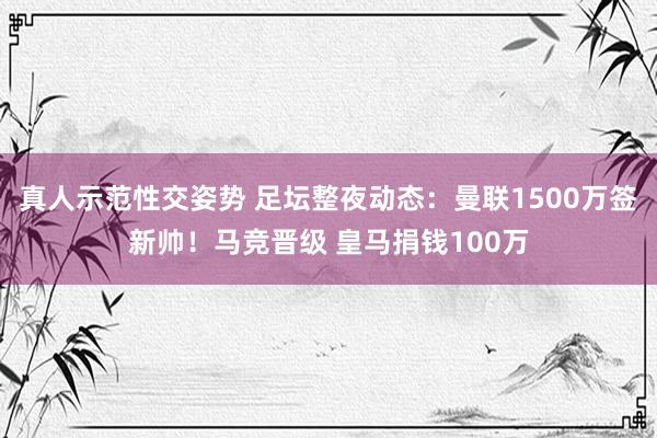 真人示范性交姿势 足坛整夜动态：曼联1500万签新帅！马竞晋级 皇马捐钱100万