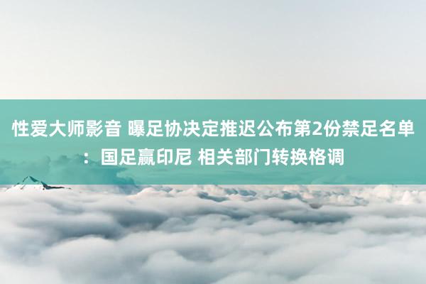 性爱大师影音 曝足协决定推迟公布第2份禁足名单：国足赢印尼 相关部门转换格调