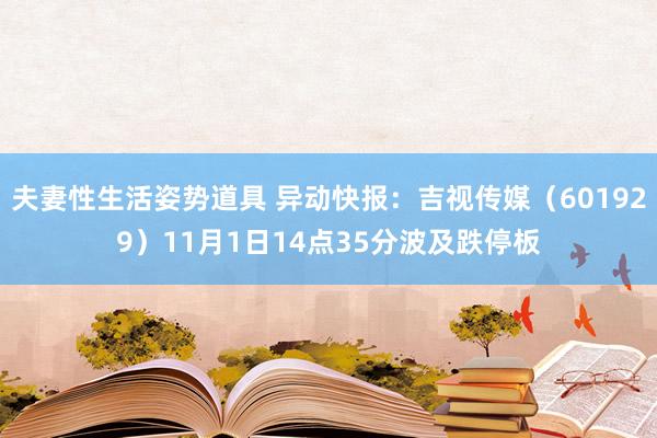 夫妻性生活姿势道具 异动快报：吉视传媒（601929）11月1日14点35分波及跌停板