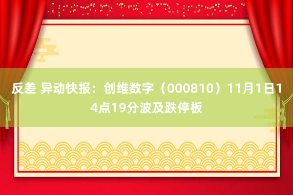 反差 异动快报：创维数字（000810）11月1日14点19分波及跌停板