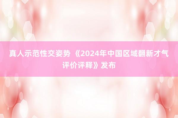 真人示范性交姿势 《2024年中国区域翻新才气评价评释》发布