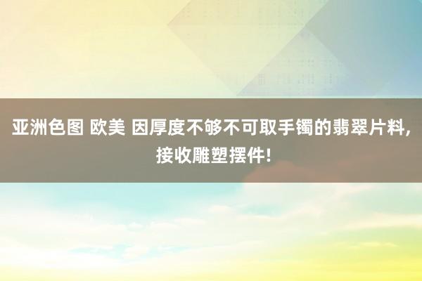 亚洲色图 欧美 因厚度不够不可取手镯的翡翠片料, 接收雕塑摆件!