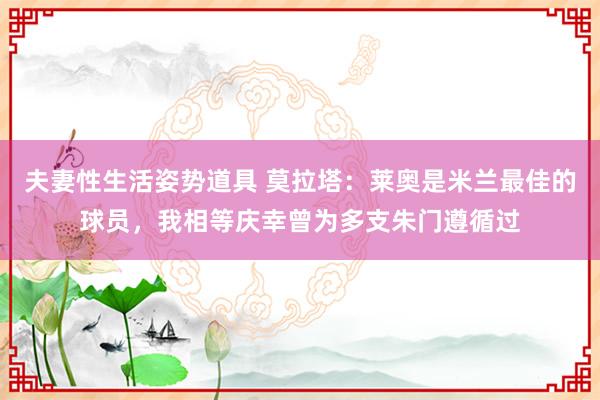 夫妻性生活姿势道具 莫拉塔：莱奥是米兰最佳的球员，我相等庆幸曾为多支朱门遵循过