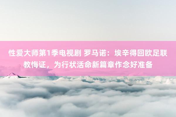 性爱大师第1季电视剧 罗马诺：埃辛得回欧足联教悔证，为行状活命新篇章作念好准备