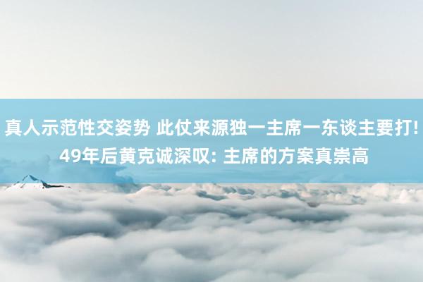 真人示范性交姿势 此仗来源独一主席一东谈主要打! 49年后黄克诚深叹: 主席的方案真崇高