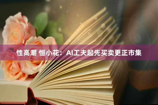 性高潮 恒小花：AI工夫起先买卖更正市集