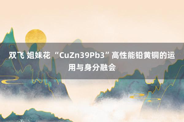 双飞 姐妹花 “CuZn39Pb3”高性能铅黄铜的运用与身分融会