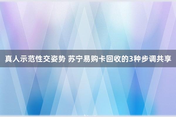 真人示范性交姿势 苏宁易购卡回收的3种步调共享