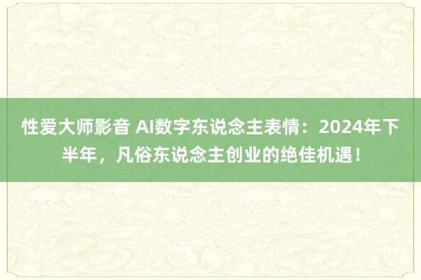 性爱大师影音 AI数字东说念主表情：2024年下半年，凡俗东说念主创业的绝佳机遇！