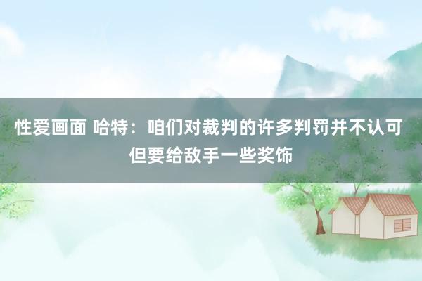 性爱画面 哈特：咱们对裁判的许多判罚并不认可 但要给敌手一些奖饰