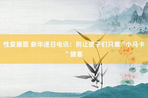 性爱画面 新华逐日电讯：别让孩子们只靠“小马卡”搪塞