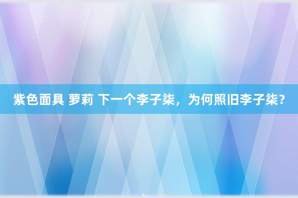 紫色面具 萝莉 下一个李子柒，为何照旧李子柒？