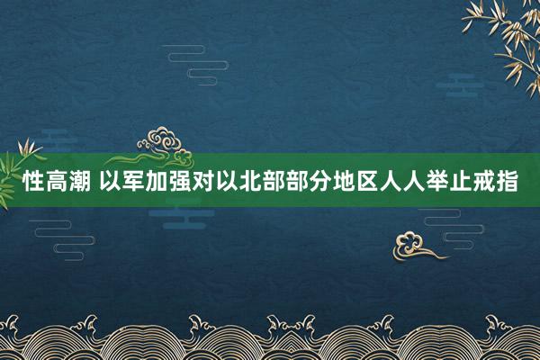 性高潮 以军加强对以北部部分地区人人举止戒指