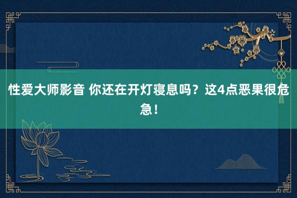 性爱大师影音 你还在开灯寝息吗？这4点恶果很危急！