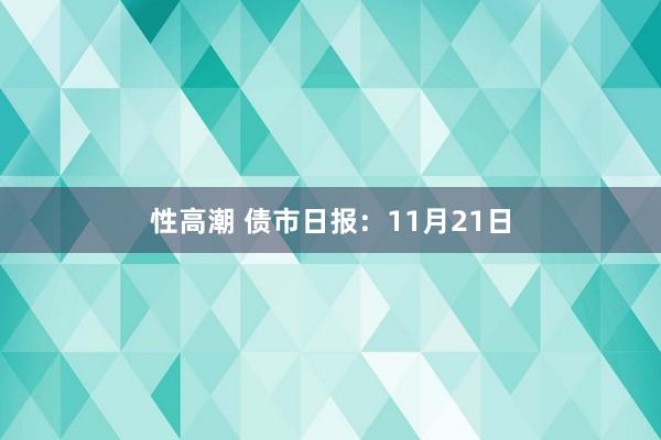 性高潮 债市日报：11月21日