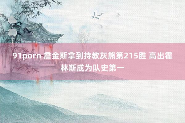 91porn 詹金斯拿到持教灰熊第215胜 高出霍林斯成为队史第一