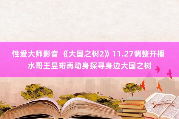 性爱大师影音 《大国之树2》11.27调整开播 水哥王昱珩再动身探寻身边大国之树