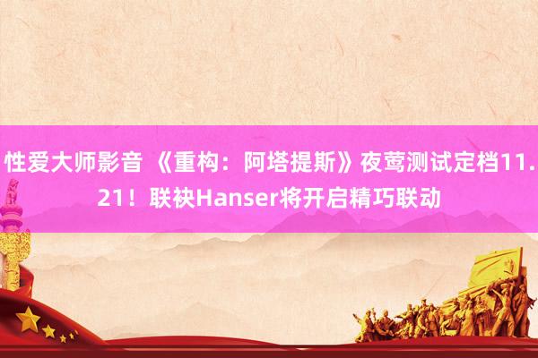 性爱大师影音 《重构：阿塔提斯》夜莺测试定档11.21！联袂Hanser将开启精巧联动