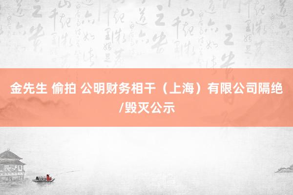 金先生 偷拍 公明财务相干（上海）有限公司隔绝/毁灭公示