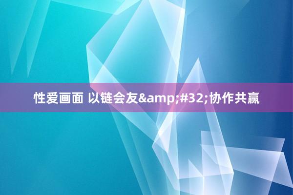 性爱画面 以链会友&#32;协作共赢