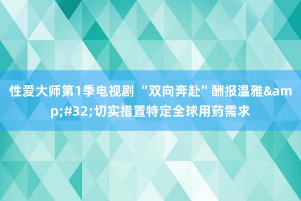 性爱大师第1季电视剧 “双向奔赴”酬报温雅&#32;切实措置特定全球用药需求