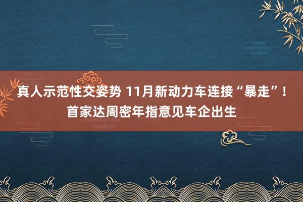 真人示范性交姿势 11月新动力车连接“暴走”！首家达周密年指意见车企出生