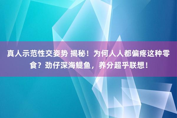 真人示范性交姿势 揭秘！为何人人都偏疼这种零食？劲仔深海鳀鱼，养分超乎联想！