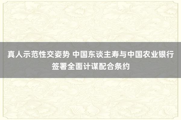 真人示范性交姿势 中国东谈主寿与中国农业银行签署全面计谋配合条约