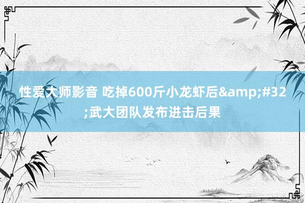 性爱大师影音 吃掉600斤小龙虾后&#32;武大团队发布进击后果