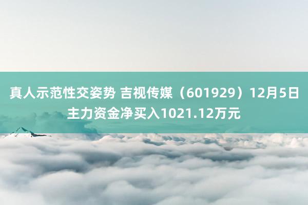 真人示范性交姿势 吉视传媒（601929）12月5日主力资金净买入1021.12万元