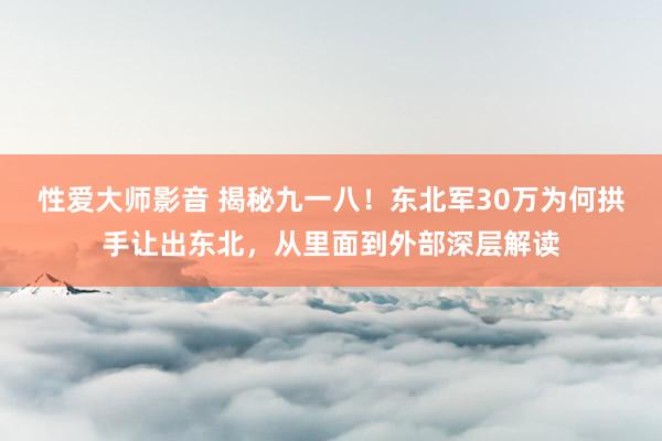 性爱大师影音 揭秘九一八！东北军30万为何拱手让出东北，从里面到外部深层解读