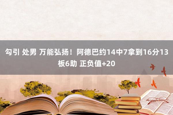 勾引 处男 万能弘扬！阿德巴约14中7拿到16分13板6助 正负值+20