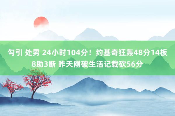 勾引 处男 24小时104分！约基奇狂轰48分14板8助3断 昨天刚破生活记载砍56分